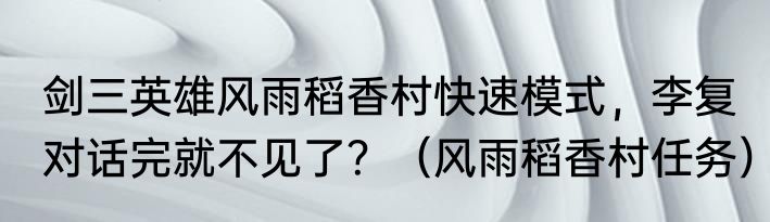 剑三英雄风雨稻香村快速模式，李复对话完就不见了？（风雨稻香村任务）