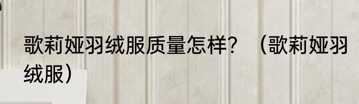 歌莉娅羽绒服质量怎样？（歌莉娅羽绒服）