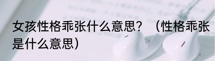 女孩性格乖张什么意思？（性格乖张是什么意思）