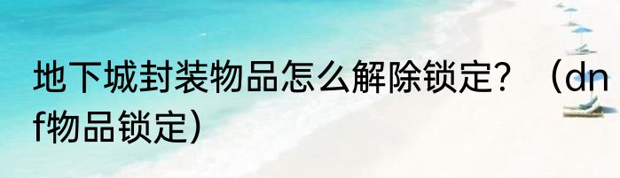 地下城封装物品怎么解除锁定？（dnf物品锁定）