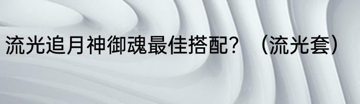 流光追月神御魂最佳搭配？（流光套）