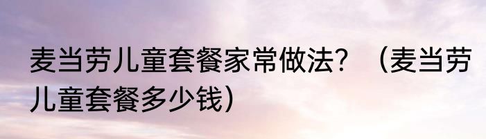 麦当劳儿童套餐家常做法？（麦当劳儿童套餐多少钱）