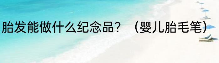 胎发能做什么纪念品？（婴儿胎毛笔）
