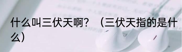 什么叫三伏天啊？（三伏天指的是什么）