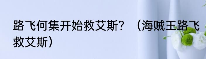 路飞何集开始救艾斯？（海贼王路飞救艾斯）