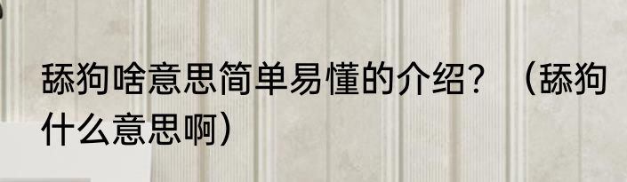 舔狗啥意思简单易懂的介绍？（舔狗什么意思啊）