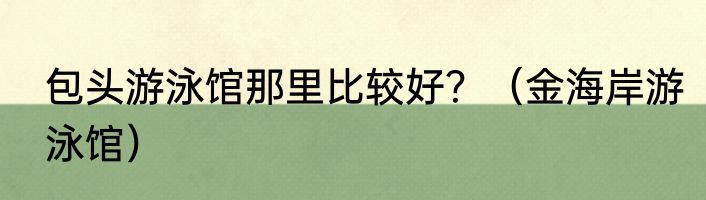 包头游泳馆那里比较好？（金海岸游泳馆）