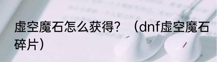 虚空魔石怎么获得？（dnf虚空魔石碎片）