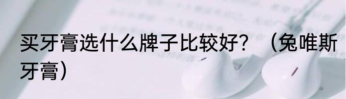 买牙膏选什么牌子比较好？（兔唯斯牙膏）