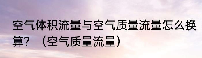 空气体积流量与空气质量流量怎么换算？（空气质量流量）