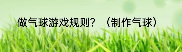 做气球游戏规则？（制作气球）