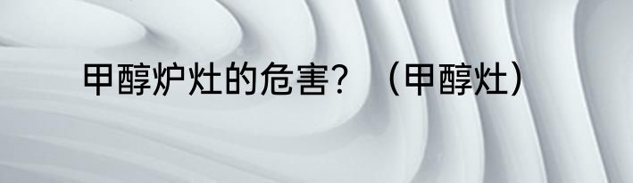 甲醇炉灶的危害？（甲醇灶）