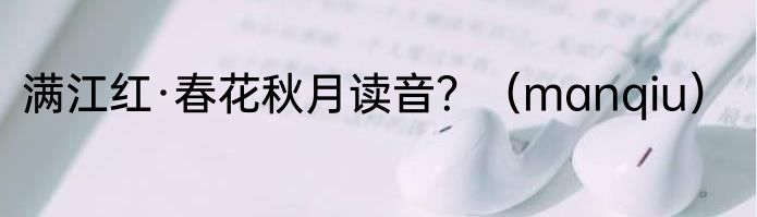 满江红·春花秋月读音？（manqiu）