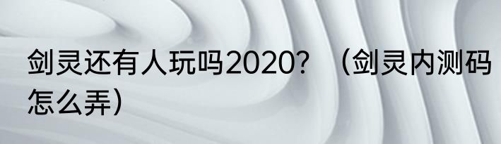 剑灵还有人玩吗2020？（剑灵内测码怎么弄）