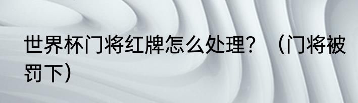 世界杯门将红牌怎么处理？（门将被罚下）