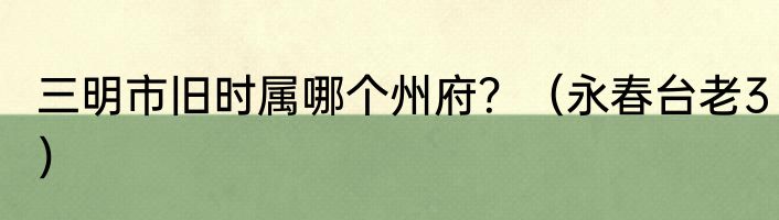 三明市旧时属哪个州府？（永春台老3）