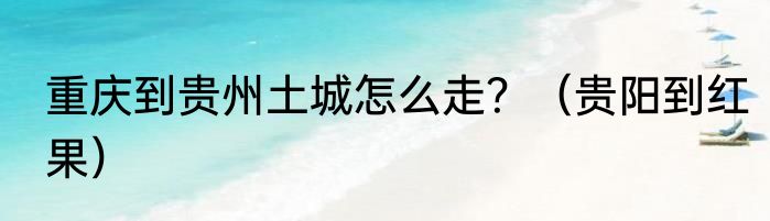 重庆到贵州土城怎么走？（贵阳到红果）