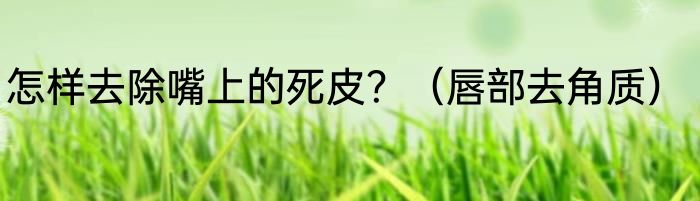 怎样去除嘴上的死皮？（唇部去角质）