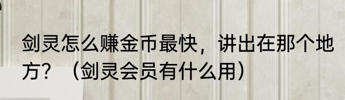 剑灵怎么赚金币最快，讲出在那个地方？（剑灵会员有什么用）