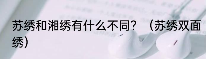 苏绣和湘绣有什么不同？（苏绣双面绣）