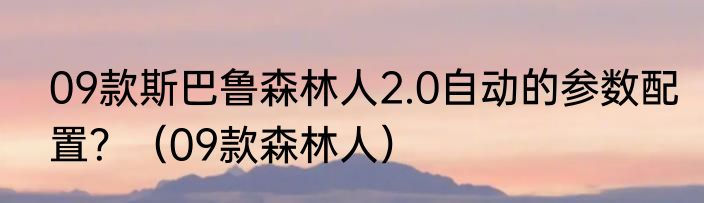 09款斯巴鲁森林人2.0自动的参数配置？（09款森林人）