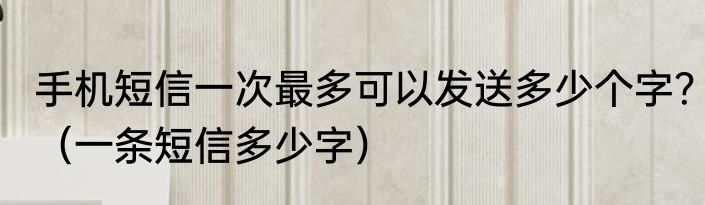 手机短信一次最多可以发送多少个字？（一条短信多少字）