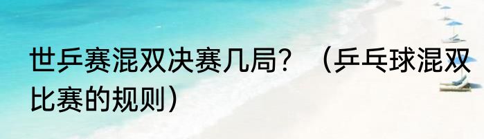 世乒赛混双决赛几局？（乒乓球混双比赛的规则）