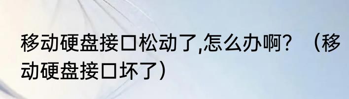 移动硬盘接口松动了,怎么办啊？（移动硬盘接口坏了）