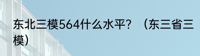 东北三模564什么水平？（东三省三模）
