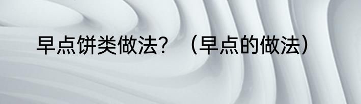 早点饼类做法？（早点的做法）