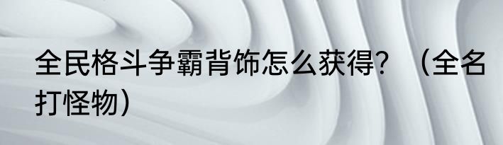 全民格斗争霸背饰怎么获得？（全名打怪物）