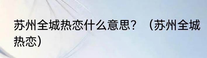 苏州全城热恋什么意思？（苏州全城热恋）
