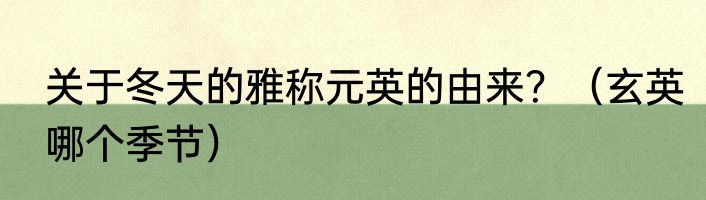 关于冬天的雅称元英的由来？（玄英哪个季节）