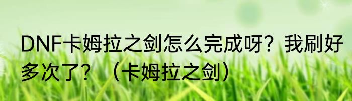 DNF卡姆拉之剑怎么完成呀？我刷好多次了？（卡姆拉之剑）