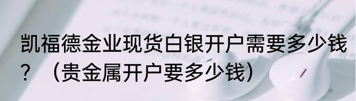 凯福德金业现货白银开户需要多少钱？（贵金属开户要多少钱）