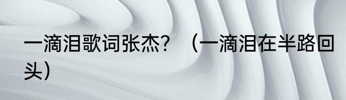 一滴泪歌词张杰？（一滴泪在半路回头）