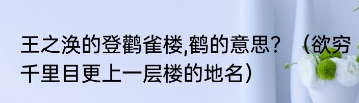 王之涣的登鹳雀楼,鹤的意思？（欲穷千里目更上一层楼的地名）