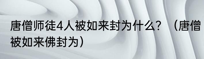 唐僧师徒4人被如来封为什么？（唐僧被如来佛封为）