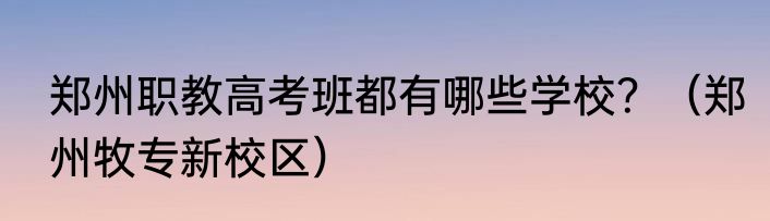 郑州职教高考班都有哪些学校？（郑州牧专新校区）