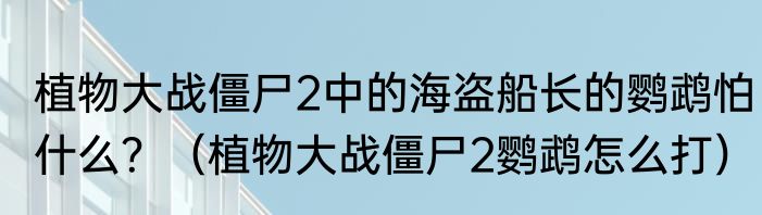 植物大战僵尸2中的海盗船长的鹦鹉怕什么？（植物大战僵尸2鹦鹉怎么打）