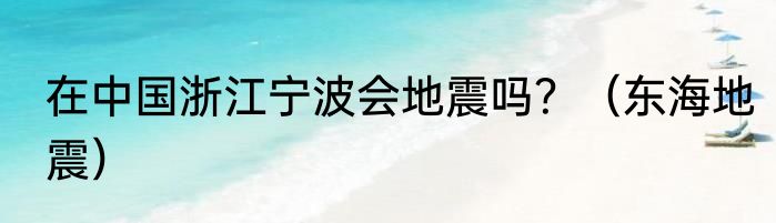 在中国浙江宁波会地震吗？（东海地震）