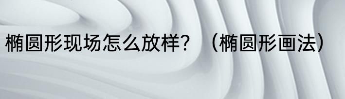 椭圆形现场怎么放样？（椭圆形画法）
