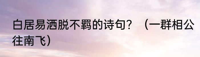 白居易洒脱不羁的诗句？（一群相公往南飞）