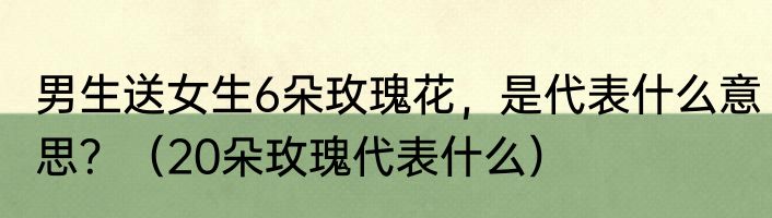 男生送女生6朵玫瑰花，是代表什么意思？（20朵玫瑰代表什么）
