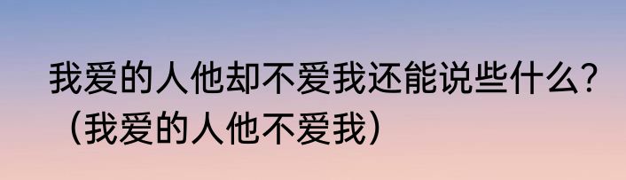 我爱的人他却不爱我还能说些什么？（我爱的人他不爱我）