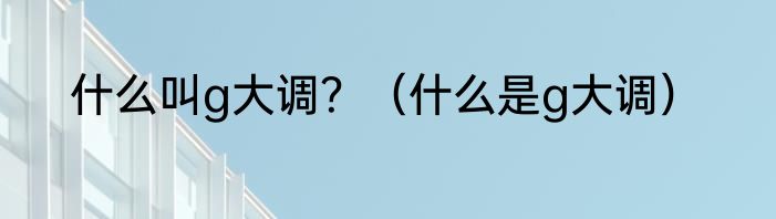 什么叫g大调？（什么是g大调）
