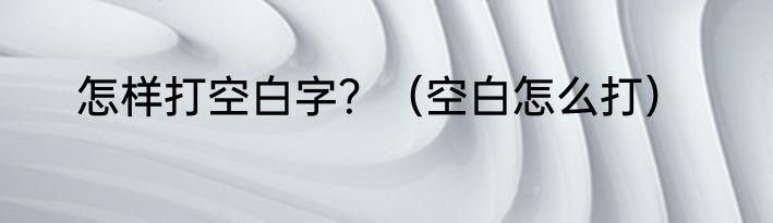怎样打空白字？（空白怎么打）