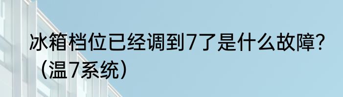 冰箱档位已经调到7了是什么故障？（温7系统）