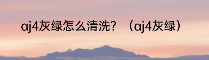 aj4灰绿怎么清洗？（aj4灰绿）