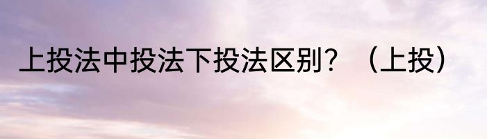 上投法中投法下投法区别？（上投）